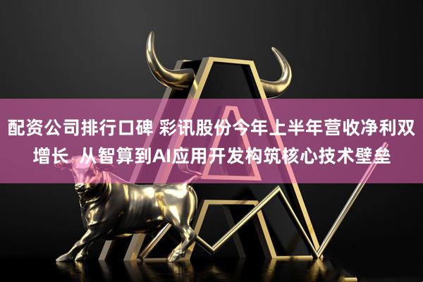 配资公司排行口碑 彩讯股份今年上半年营收净利双增长  从智算到AI应用开发构筑核心技术壁垒