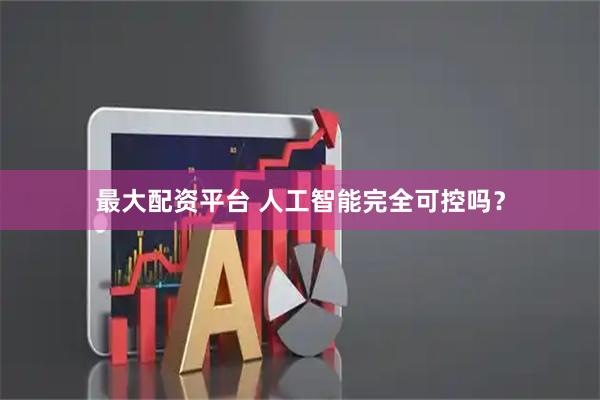 最大配资平台 人工智能完全可控吗？