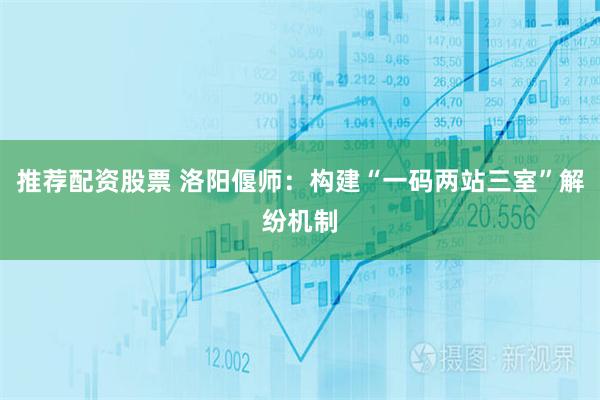 推荐配资股票 洛阳偃师：构建“一码两站三室”解纷机制