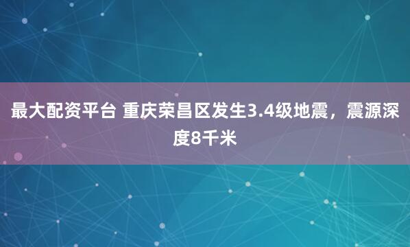 最大配资平台 重庆荣昌区发生3.4级地震，震源深度8千米