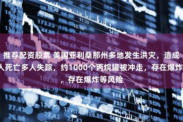 推荐配资股票 美国亚利桑那州多地发生洪灾，造成至少4人死亡多人失踪，约1000个丙烷罐被冲走，存在爆炸等风险