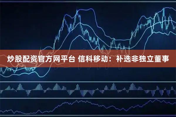 炒股配资官方网平台 信科移动：补选非独立董事