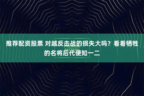 推荐配资股票 对越反击战的损失大吗？看看牺牲的名将后代便知一二
