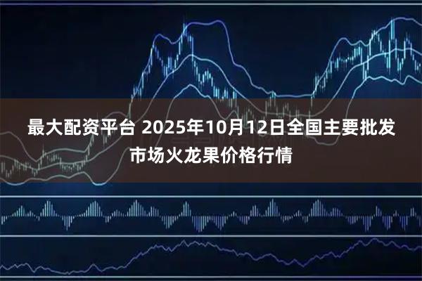 最大配资平台 2025年10月12日全国主要批发市场火龙果价格行情