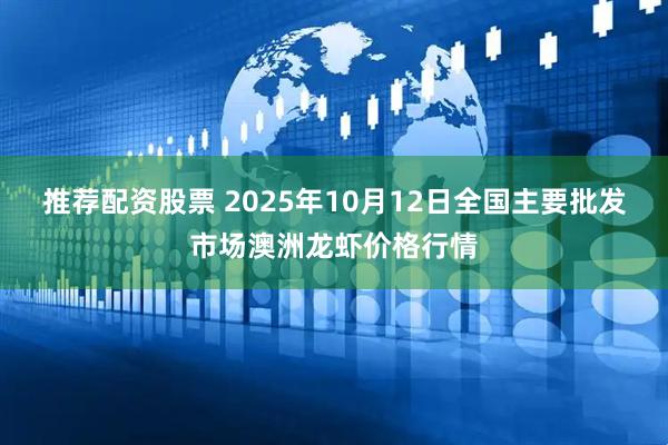 推荐配资股票 2025年10月12日全国主要批发市场澳洲龙虾价格行情