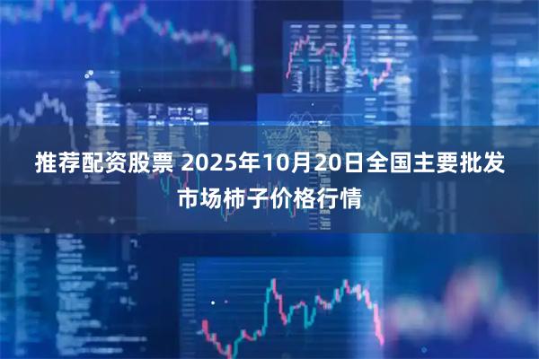 推荐配资股票 2025年10月20日全国主要批发市场柿子价格行情