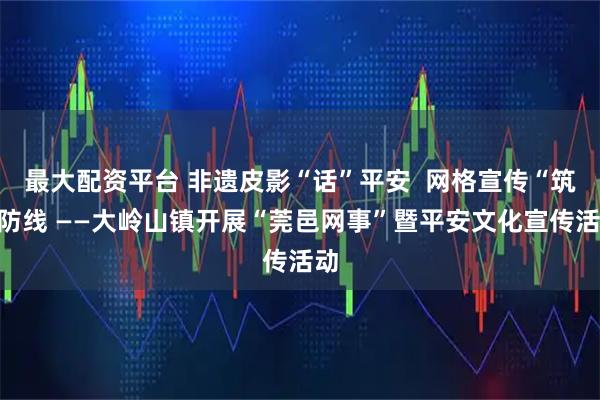 最大配资平台 非遗皮影“话”平安  网格宣传“筑”防线 ——大岭山镇开展“莞邑网事”暨平安文化宣传活动
