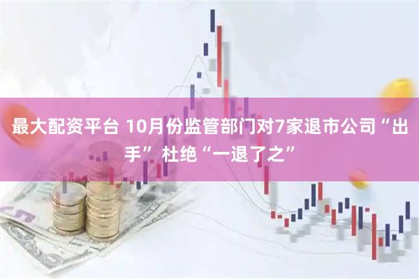 最大配资平台 10月份监管部门对7家退市公司“出手” 杜绝“一退了之”