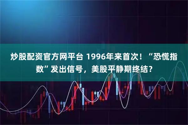 炒股配资官方网平台 1996年来首次!“恐慌指数”发出信号,美股平静期终结?