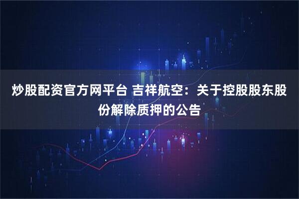 炒股配资官方网平台 吉祥航空：关于控股股东股份解除质押的公告