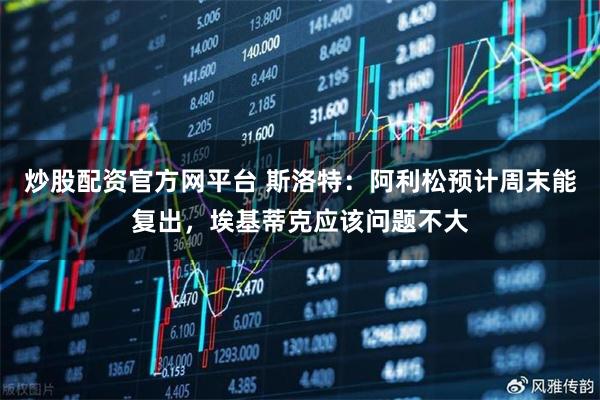 炒股配资官方网平台 斯洛特：阿利松预计周末能复出，埃基蒂克应该问题不大