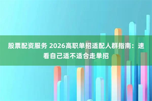 股票配资服务 2026高职单招适配人群指南：速看自己适不适合走单招