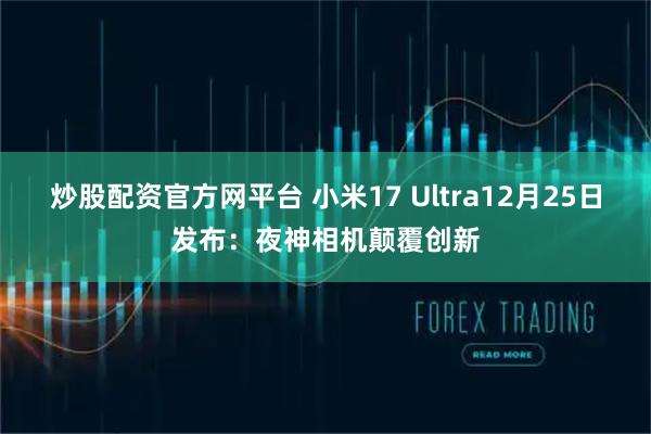 炒股配资官方网平台 小米17 Ultra12月25日发布：夜神相机颠覆创新