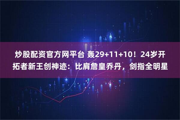 炒股配资官方网平台 轰29+11+10！24岁开拓者新王创神迹：比肩詹皇乔丹，剑指全明星