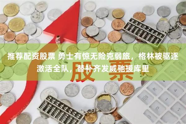 推荐配资股票 勇士有惊无险克弱旅,格林被驱逐激活全队,替补齐发威驰援库里