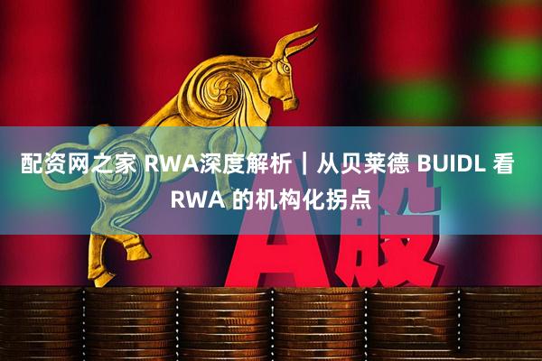 配资网之家 RWA深度解析｜从贝莱德 BUIDL 看 RWA 的机构化拐点