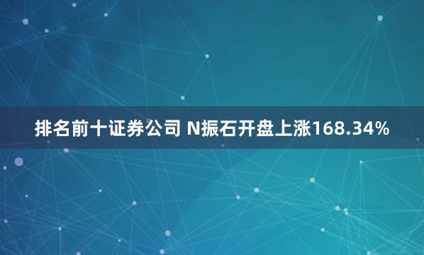 排名前十证券公司 N振石开盘上涨168.34%