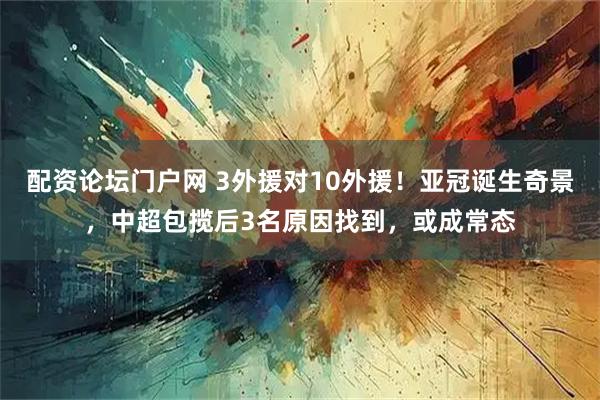 配资论坛门户网 3外援对10外援!亚冠诞生奇景,中超包揽后3名原因找到,或成常态