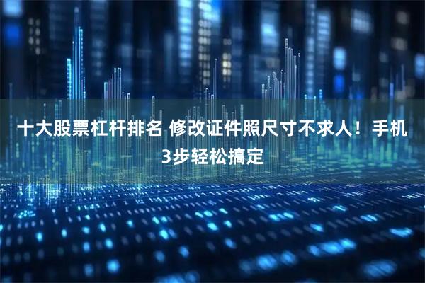 十大股票杠杆排名 修改证件照尺寸不求人！手机3步轻松搞定