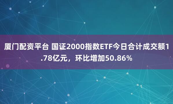厦门配资平台 国证2000指数ETF今日合计成交额1.78亿元，环比增加50.86%