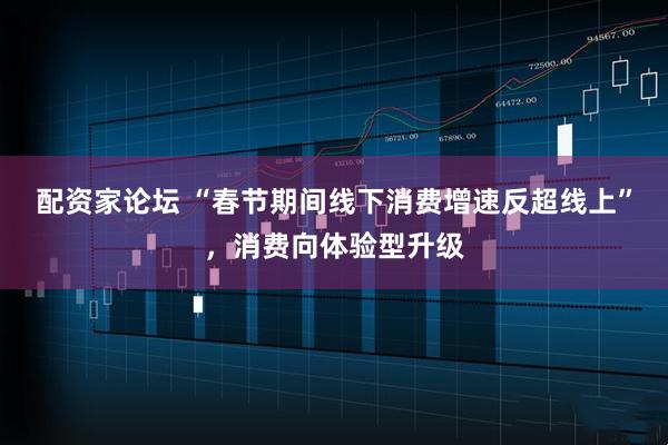 配资家论坛 “春节期间线下消费增速反超线上”，消费向体验型升级
