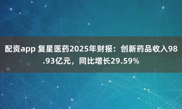 配资app 复星医药2025年财报：创新药品收入98.93亿元，同比增长29.59%