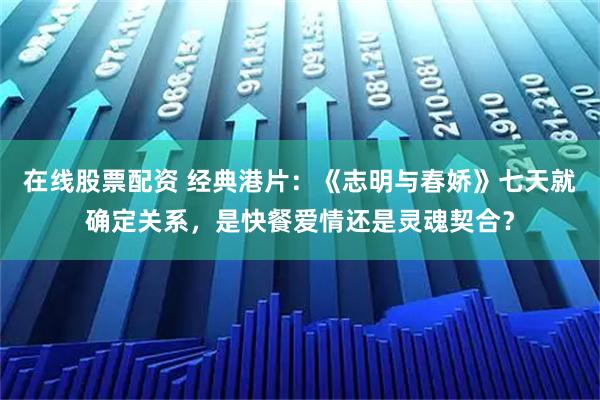 在线股票配资 经典港片：《志明与春娇》七天就确定关系，是快餐爱情还是灵魂契合？