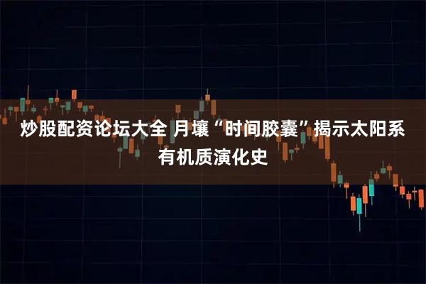 炒股配资论坛大全 月壤“时间胶囊”揭示太阳系有机质演化史