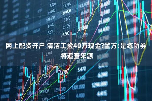 网上配资开户 清洁工捡40万现金?警方:是练功券 将追查来源
