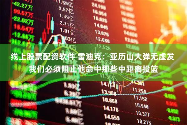 线上股票配资软件 雷迪克：亚历山大弹无虚发 我们必须阻止他命中那些中距离投篮