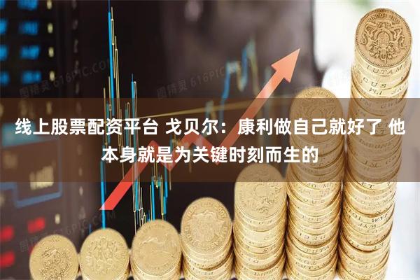 线上股票配资平台 戈贝尔：康利做自己就好了 他本身就是为关键时刻而生的
