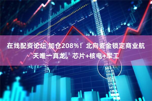 在线配资论坛 加仓208%！北向资金锁定商业航天唯一真龙，芯片+核电+军工