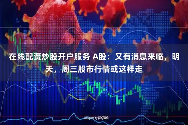 在线配资炒股开户服务 A股：又有消息来临，明天，周三股市行情或这样走