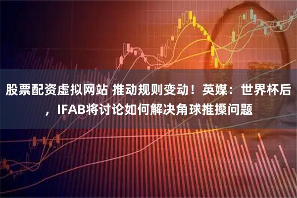 股票配资虚拟网站 推动规则变动！英媒：世界杯后，IFAB将讨论如何解决角球推搡问题