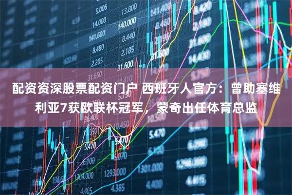 配资资深股票配资门户 西班牙人官方：曾助塞维利亚7获欧联杯冠军，蒙奇出任体育总监
