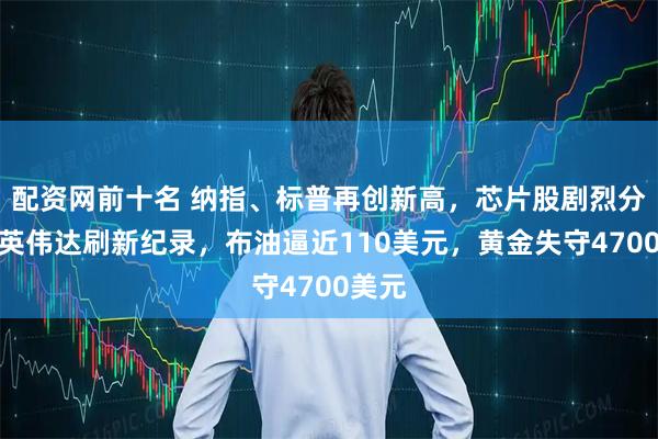配资网前十名 纳指、标普再创新高，芯片股剧烈分化，英伟达刷新纪录，布油逼近110美元，黄金失守4700美元