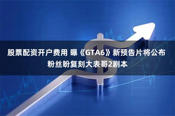 股票配资开户费用 曝《GTA6》新预告片将公布 粉丝盼复刻大表哥2剧本