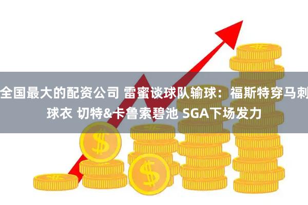 全国最大的配资公司 雷蜜谈球队输球：福斯特穿马刺球衣 切特&卡鲁索碧池 SGA下场发力