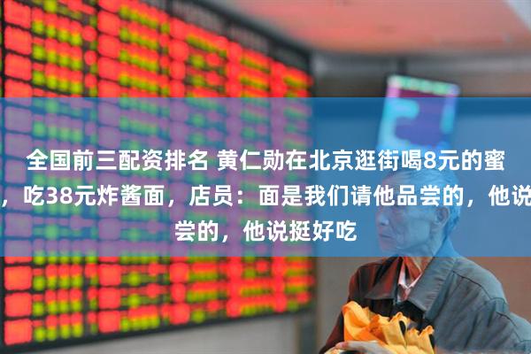 全国前三配资排名 黄仁勋在北京逛街喝8元的蜜雪冰城,吃38元炸酱面,店员:面是我们请他品尝的,他说挺好吃