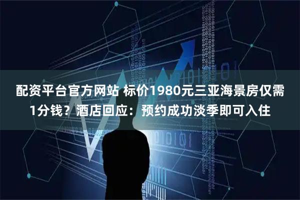 配资平台官方网站 标价1980元三亚海景房仅需1分钱？酒店回应：预约成功淡季即可入住