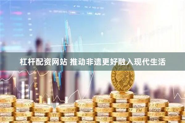 杠杆配资网站 推动非遗更好融入现代生活