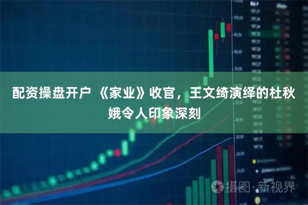 配资操盘开户 《家业》收官，王文绮演绎的杜秋娥令人印象深刻