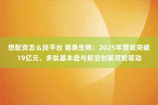 想配资怎么找平台 诺泰生物：2025年营收突破19亿元，多肽基本盘与前沿创新双轮驱动