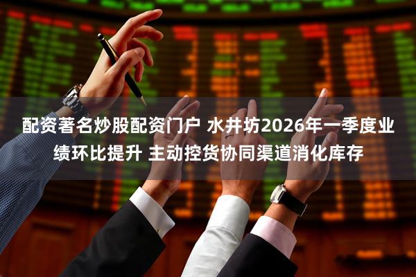 配资著名炒股配资门户 水井坊2026年一季度业绩环比提升 主动控货协同渠道消化库存